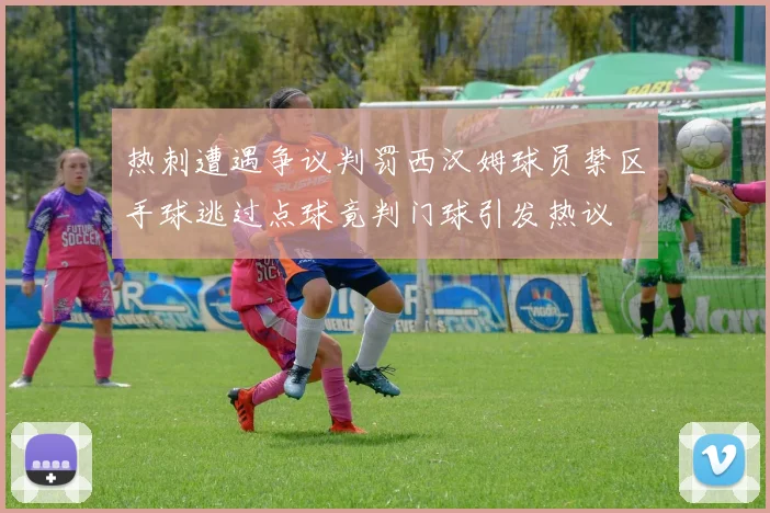 热刺遭遇争议判罚西汉姆球员禁区手球逃过点球竟判门球引发热议