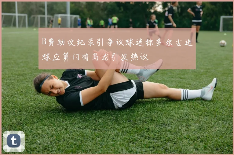 B费助攻纪录引争议球迷称多尔古进球应算门将乌龙引发热议