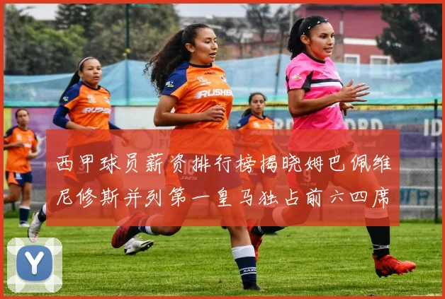 西甲球员薪资排行榜揭晓姆巴佩维尼修斯并列第一皇马独占前六四席