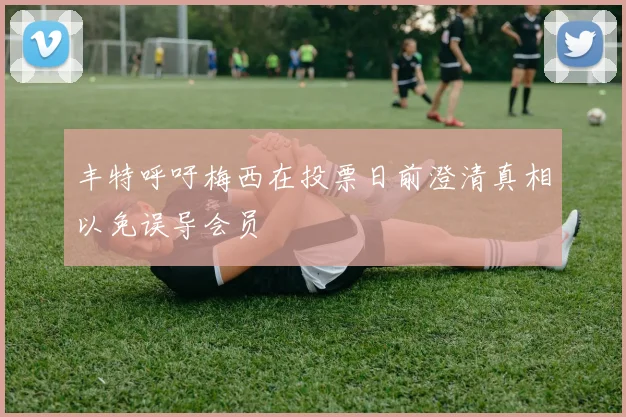 丰特呼吁梅西在投票日前澄清真相以免误导会员