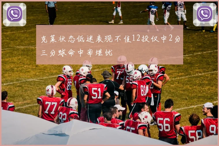 克莱状态低迷表现不佳12投仅中2分三分球命中率堪忧