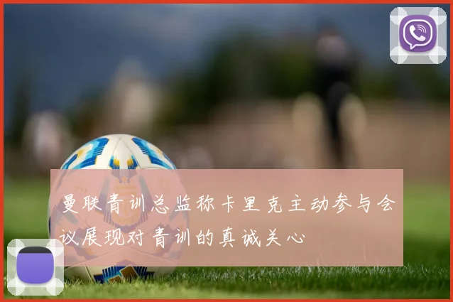 曼联青训总监称卡里克主动参与会议展现对青训的真诚关心