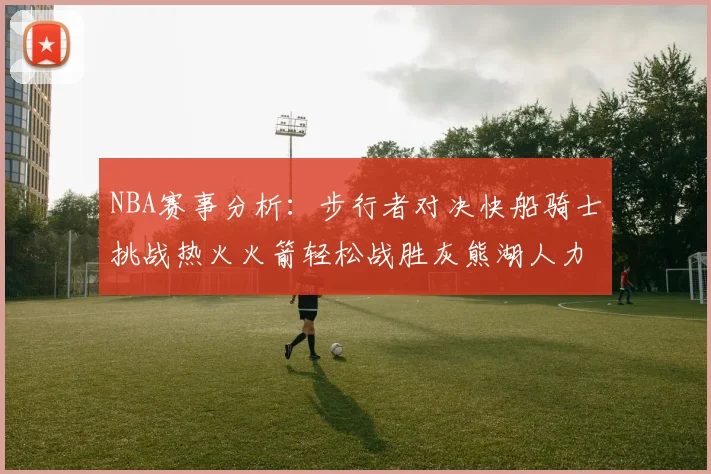 NBA赛事分析:步行者对决快船骑士挑战热火火箭轻松战胜灰熊湖人力克篮网
