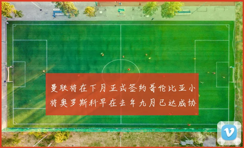 曼联将在下月正式签约哥伦比亚小将奥罗斯科早在去年九月已达成协议