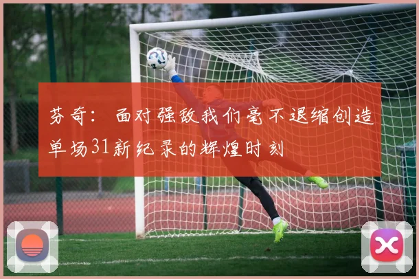 芬奇:面对强敌我们毫不退缩创造单场31新纪录的辉煌时刻