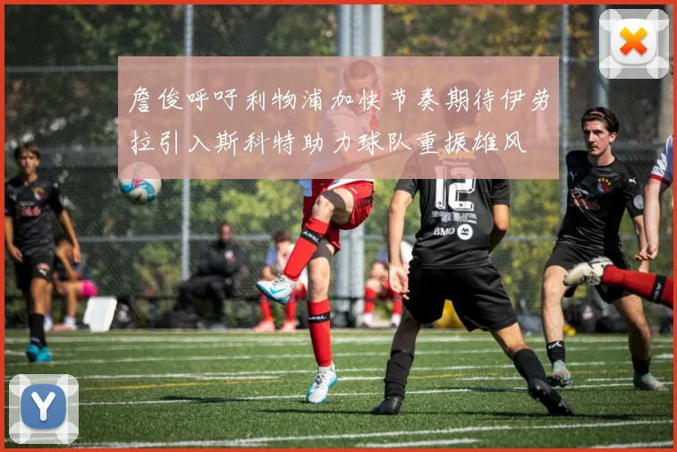 詹俊呼吁利物浦加快节奏期待伊劳拉引入斯科特助力球队重振雄风
