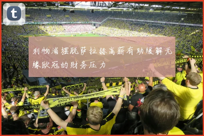 利物浦摆脱萨拉赫高薪有助缓解无缘欧冠的财务压力