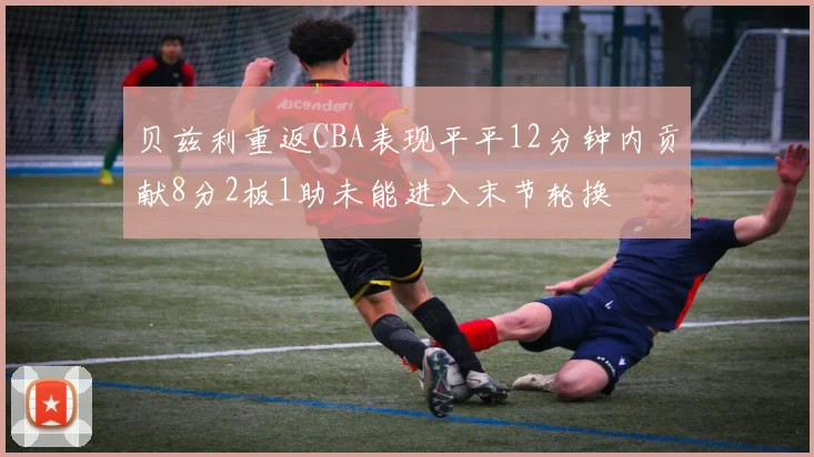 贝兹利重返CBA表现平平12分钟内贡献8分2板1助未能进入末节轮换