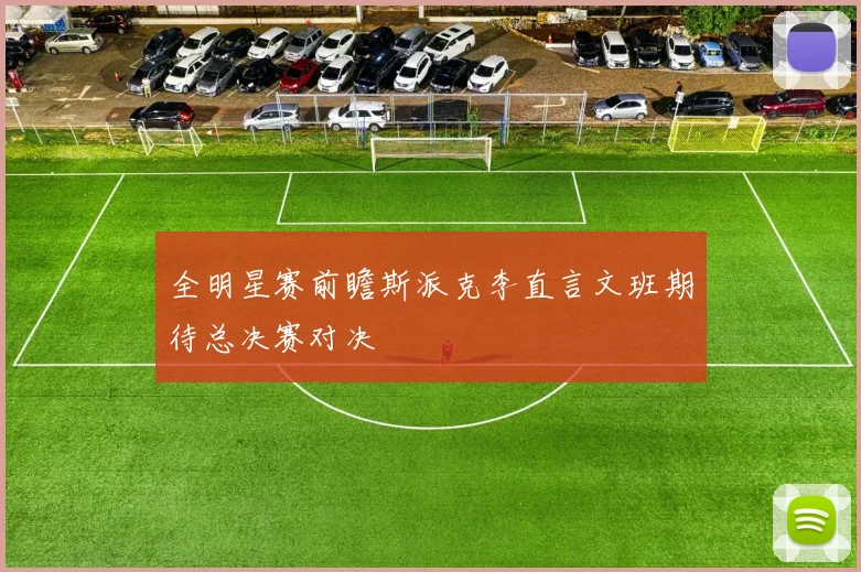 全明星赛前瞻斯派克李直言文班期待总决赛对决