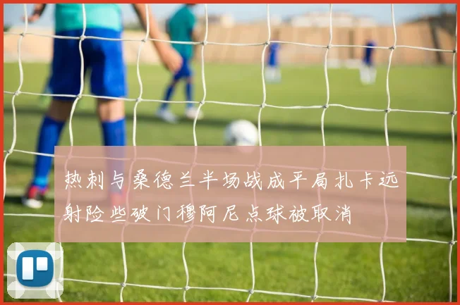 热刺与桑德兰半场战成平局扎卡远射险些破门穆阿尼点球被取消