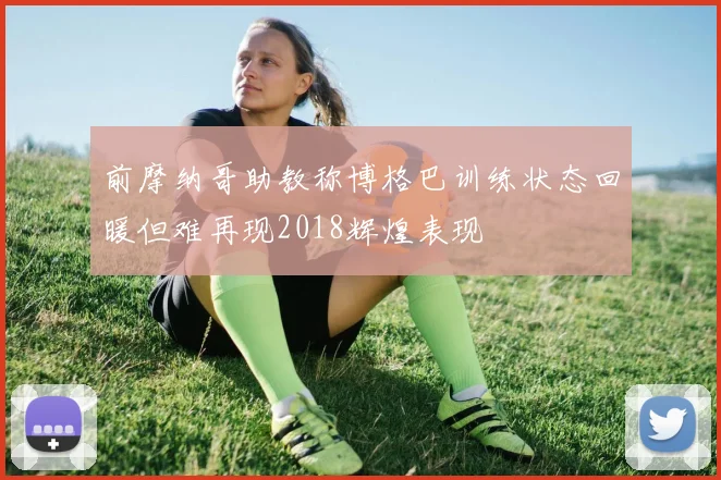 前摩纳哥助教称博格巴训练状态回暖但难再现2018辉煌表现