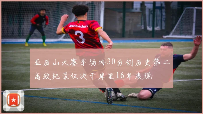 亚历山大赛季场均30分创历史第二高效纪录仅次于库里16年表现
