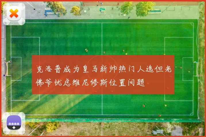 克洛普成为皇马新帅热门人选但老佛爷忧虑维尼修斯位置问题