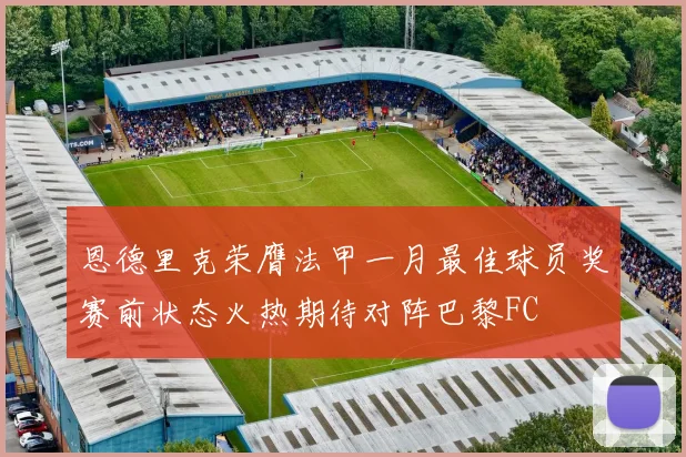 恩德里克荣膺法甲一月最佳球员奖赛前状态火热期待对阵巴黎FC