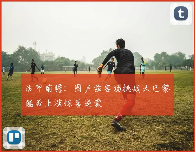 法甲前瞻：图卢兹客场挑战大巴黎能否上演惊喜逆袭