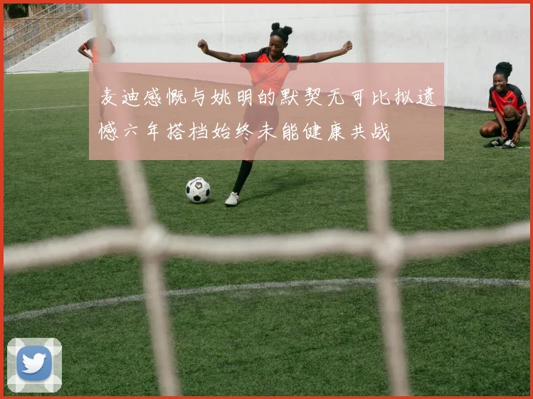 麦迪感慨与姚明的默契无可比拟遗憾六年搭档始终未能健康共战