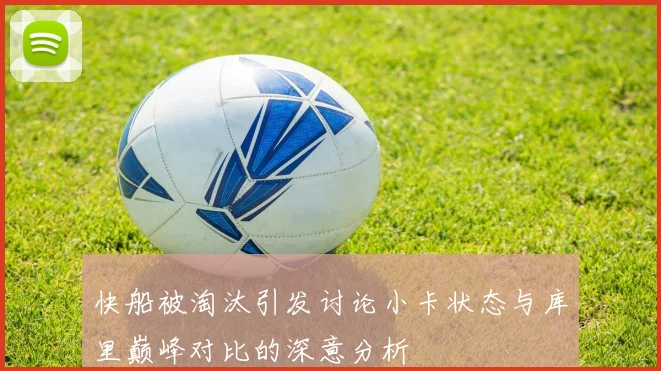 快船被淘汰引发讨论小卡状态与库里巅峰对比的深意分析