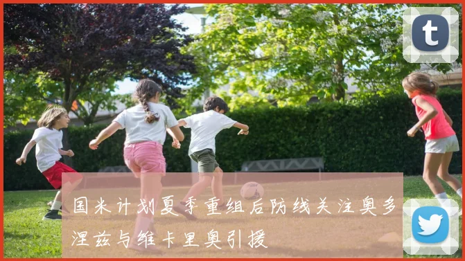 国米计划夏季重组后防线关注奥多涅兹与维卡里奥引援