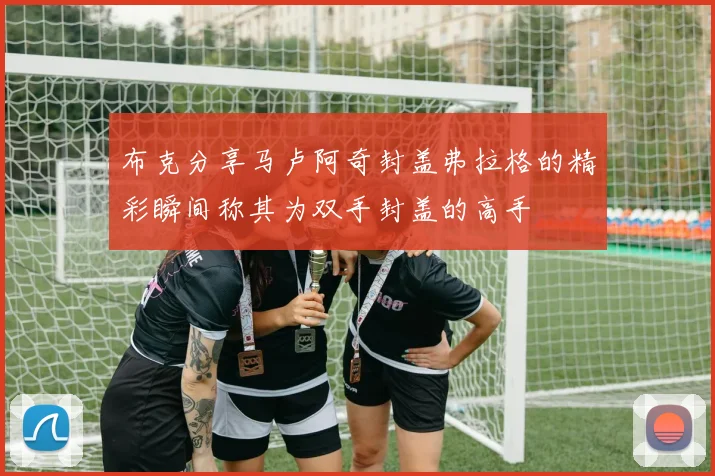 布克分享马卢阿奇封盖弗拉格的精彩瞬间称其为双手封盖的高手