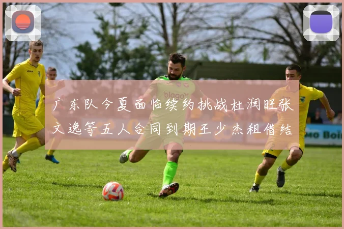 广东队今夏面临续约挑战杜润旺张文逸等五人合同到期王少杰租借结束