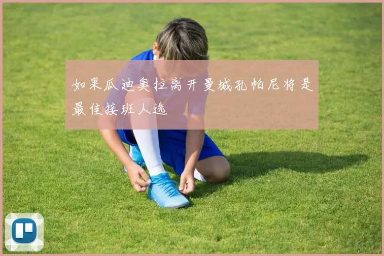 如果瓜迪奥拉离开曼城孔帕尼将是最佳接班人选