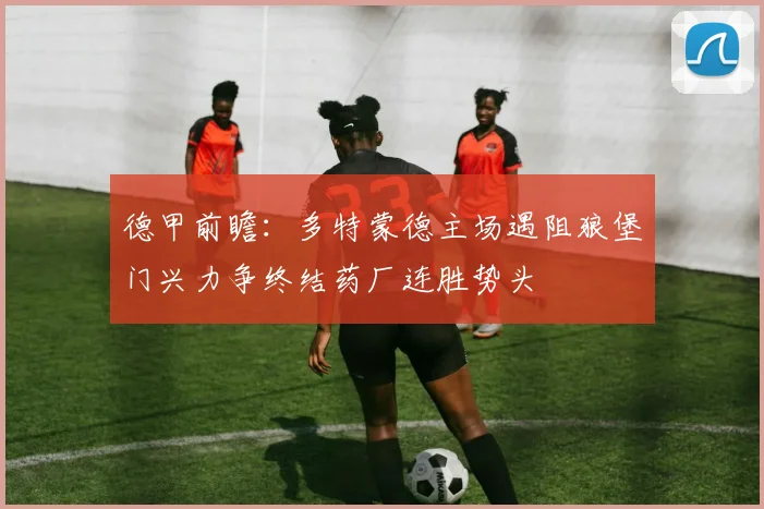 德甲前瞻:多特蒙德主场遇阻狼堡门兴力争终结药厂连胜势头