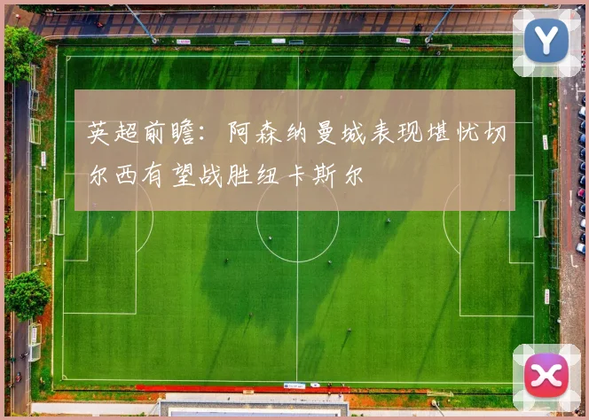 英超前瞻：阿森纳曼城表现堪忧切尔西有望战胜纽卡斯尔