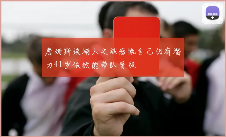 詹姆斯谈湖人之旅感慨自己仍有潜力41岁依然能带队晋级