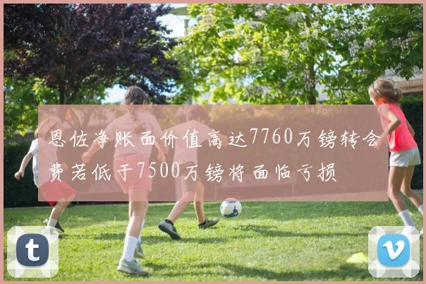 恩佐净账面价值高达7760万镑转会费若低于7500万镑将面临亏损