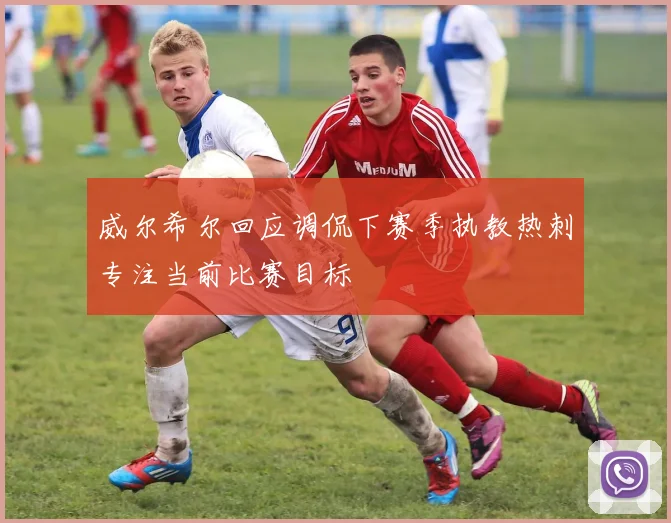 威尔希尔回应调侃下赛季执教热刺专注当前比赛目标