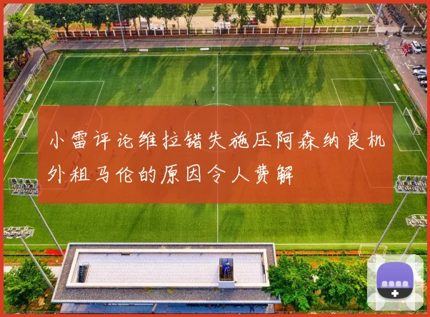 小雷评论维拉错失施压阿森纳良机外租马伦的原因令人费解