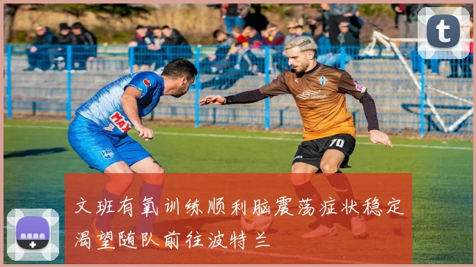 文班有氧训练顺利脑震荡症状稳定渴望随队前往波特兰