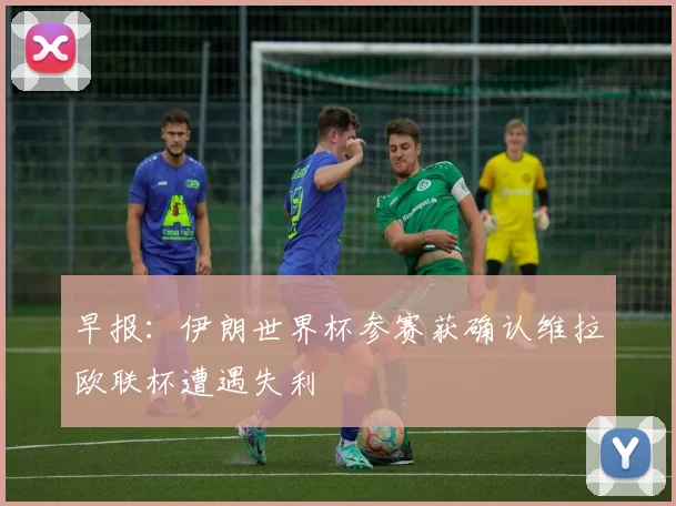 早报：伊朗世界杯参赛获确认维拉欧联杯遭遇失利