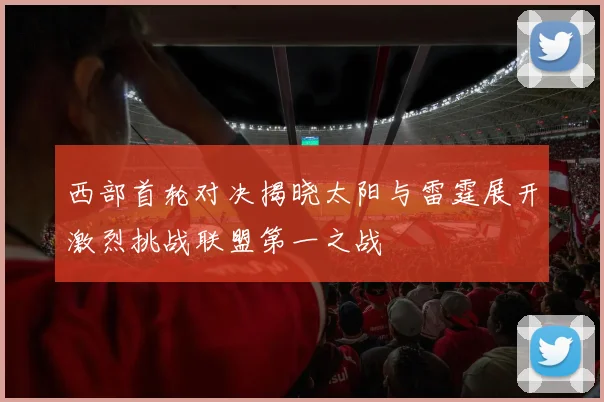 西部首轮对决揭晓太阳与雷霆展开激烈挑战联盟第一之战