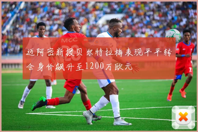 迈阿密新援贝尔特拉梅表现平平转会身价飙升至1200万欧元