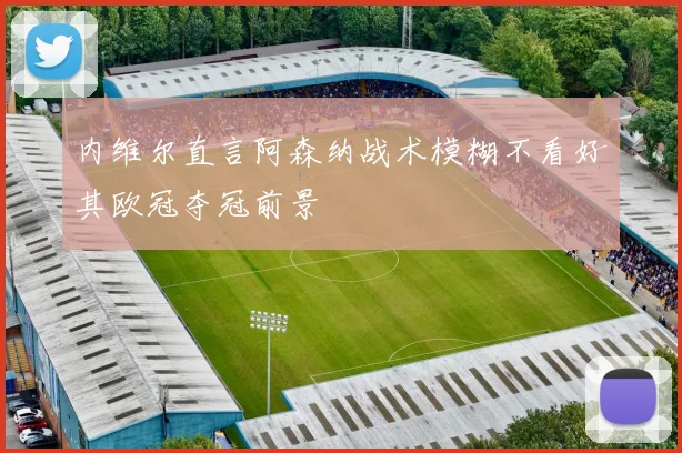 内维尔直言阿森纳战术模糊不看好其欧冠夺冠前景
