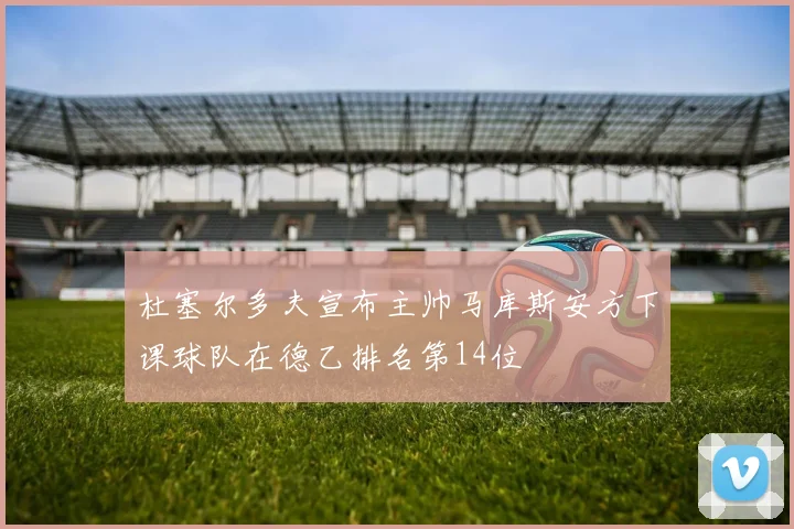 杜塞尔多夫宣布主帅马库斯安方下课球队在德乙排名第14位