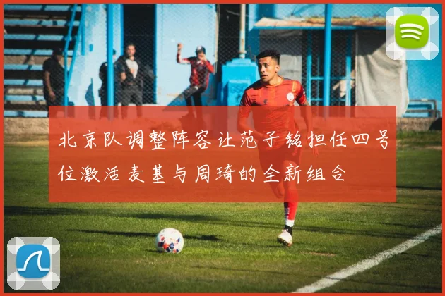 北京队调整阵容让范子铭担任四号位激活麦基与周琦的全新组合