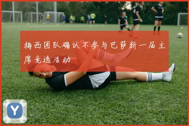 梅西团队确认不参与巴萨新一届主席竞选活动