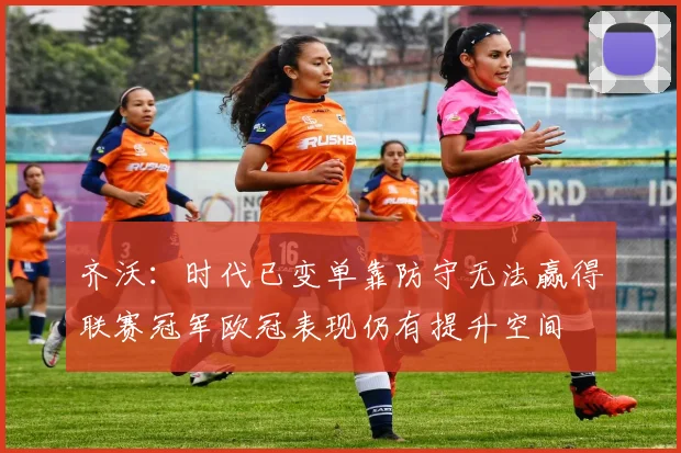 齐沃：时代已变单靠防守无法赢得联赛冠军欧冠表现仍有提升空间