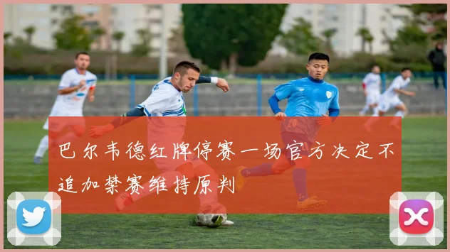 巴尔韦德红牌停赛一场官方决定不追加禁赛维持原判